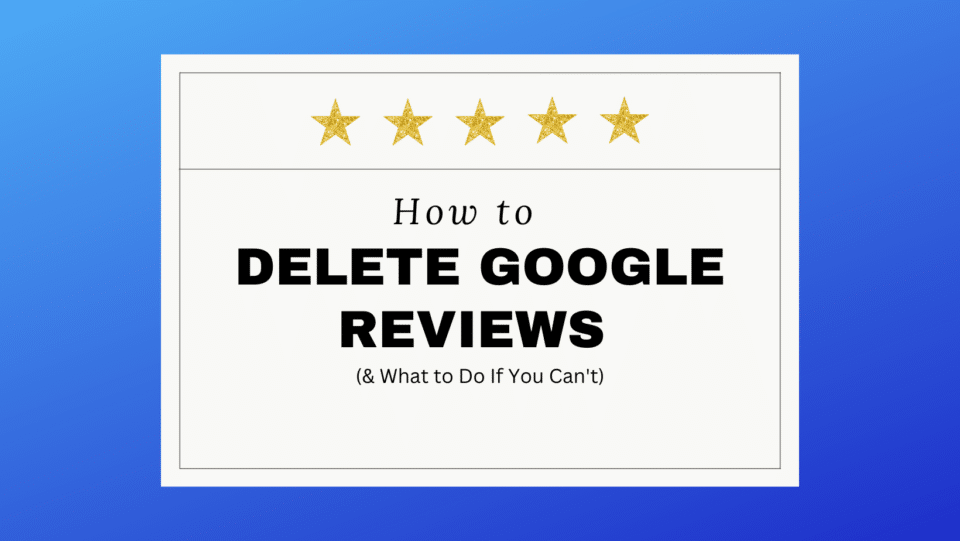 review graphic. "HOW TO DELETE GOOGLE REVIEWS (& WHAT TO DO IF YOU CAN’T)"